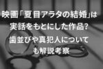 『夏目アラタの結婚』は実話映画？歯並びの意味や真犯人についても考察解説【あらすじネタバレや感想評価も】
